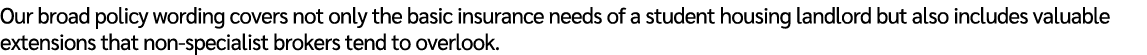 Our broad policy wording covers not only the basic insurance needs of a student housing landlord but also includes va...