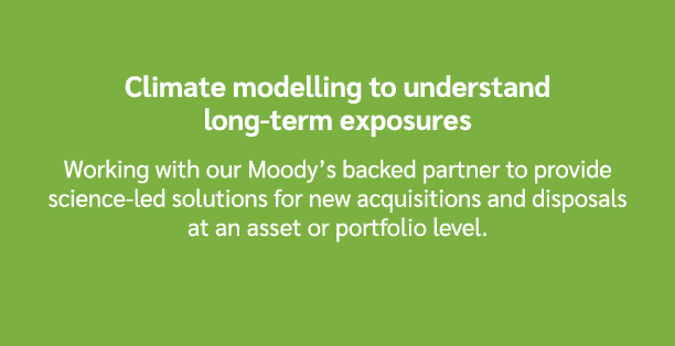 Climate modelling to understand long term exposures Working with our Moody’s backed partner to provide science led so...